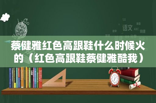 蔡健雅红色高跟鞋什么时候火的（红色高跟鞋蔡健雅酷我）