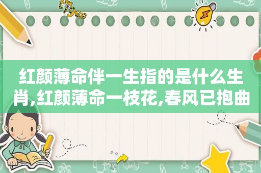 红颜薄命伴一生指的是什么生肖,红颜薄命一枝花,春风已抱曲琵琶