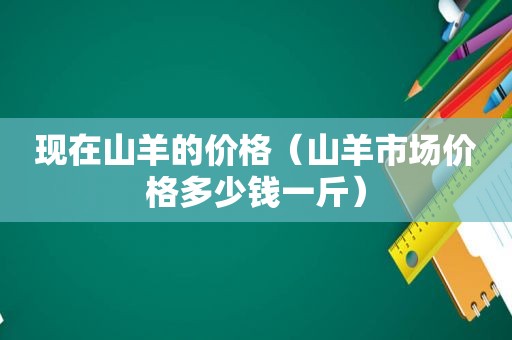 现在山羊的价格（山羊市场价格多少钱一斤）