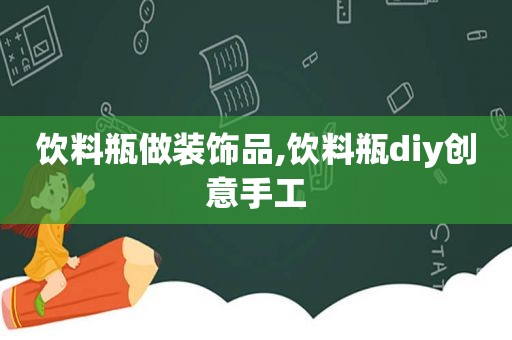 饮料瓶做装饰品,饮料瓶diy创意手工