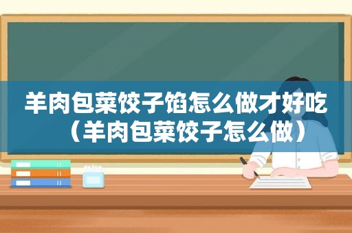 羊肉包菜饺子馅怎么做才好吃（羊肉包菜饺子怎么做）
