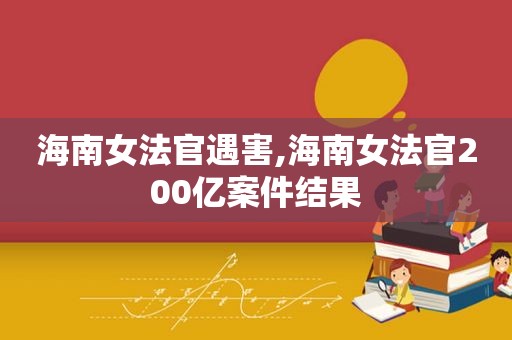 海南女法官遇害,海南女法官200亿案件结果