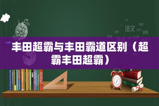 丰田超霸与丰田霸道区别（超霸丰田超霸）