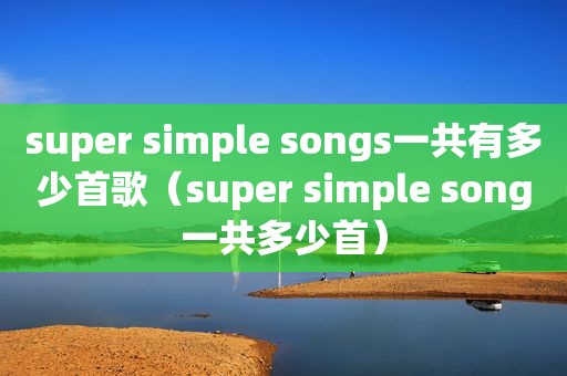 super simple songs一共有多少首歌（super simple song一共多少首）