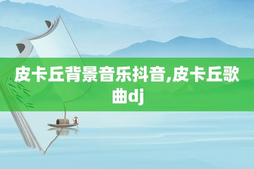 皮卡丘背景音乐抖音,皮卡丘歌曲dj