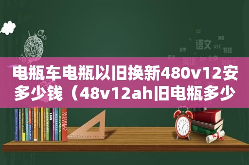 电瓶车电瓶以旧换新480v12安多少钱（48v12ah旧电瓶多少钱）