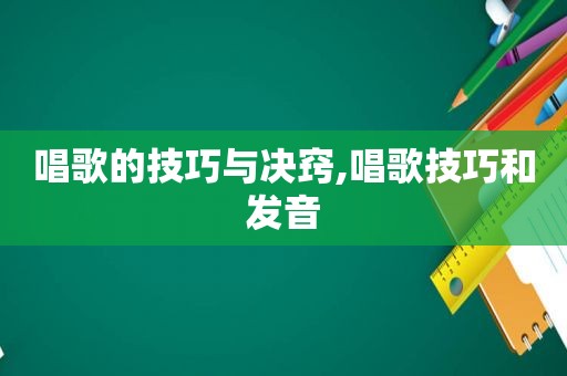 唱歌的技巧与决窍,唱歌技巧和发音