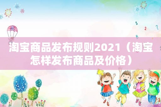 淘宝商品发布规则2021（淘宝怎样发布商品及价格）