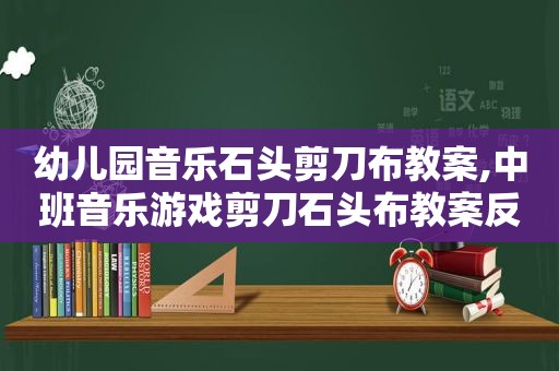 幼儿园音乐石头剪刀布教案,中班音乐游戏剪刀石头布教案反思