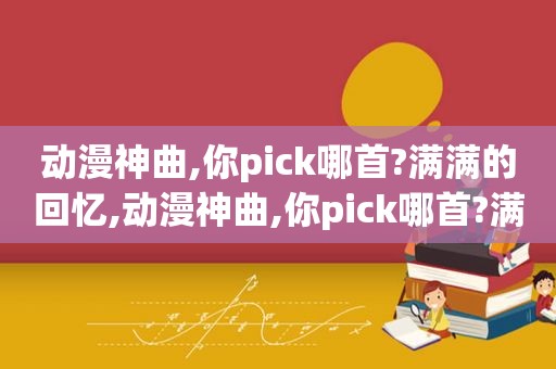 动漫神曲,你pick哪首?满满的回忆,动漫神曲,你pick哪首?满满的回忆是什么歌