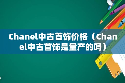 Chanel中古首饰价格（Chanel中古首饰是量产的吗）