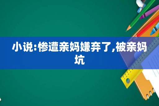 小说:惨遭亲妈嫌弃了,被亲妈坑