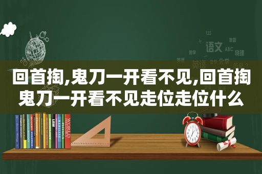 回首掏,鬼刀一开看不见,回首掏鬼刀一开看不见走位走位什么歌