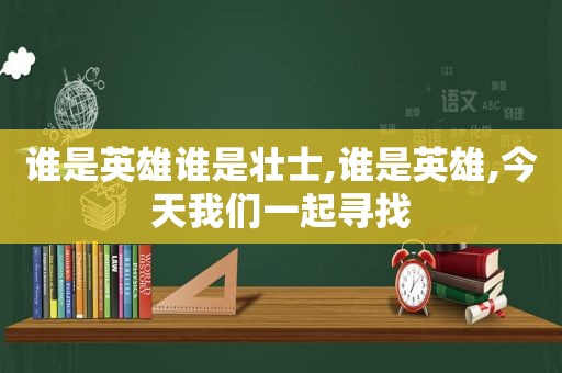 谁是英雄谁是壮士,谁是英雄,今天我们一起寻找