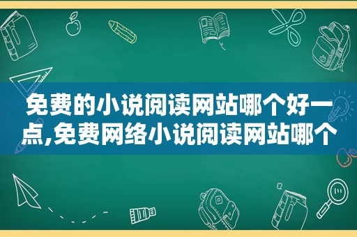 免费的小说阅读网站哪个好一点,免费网络小说阅读网站哪个好