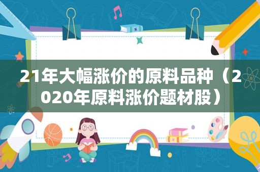 21年大幅涨价的原料品种（2020年原料涨价题材股）