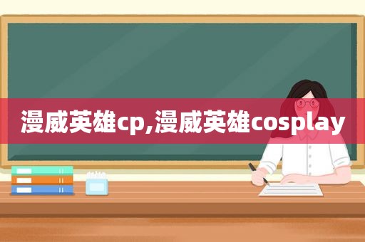 漫威英雄cp,漫威英雄cosplay