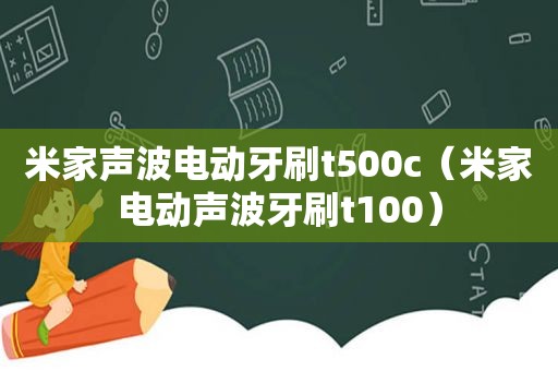 米家声波电动牙刷t500c（米家电动声波牙刷t100）