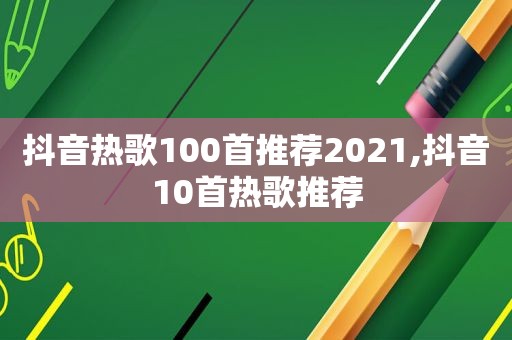 抖音热歌100首推荐2021,抖音10首热歌推荐