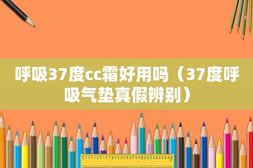 呼吸37度cc霜好用吗（37度呼吸气垫真假辨别）