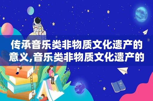 传承音乐类非物质文化遗产的意义,音乐类非物质文化遗产的传承与保护论文