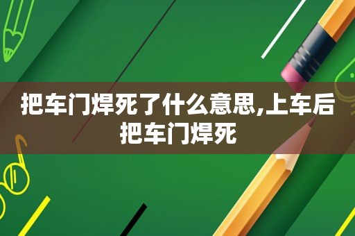 把车门焊死了什么意思,上车后把车门焊死