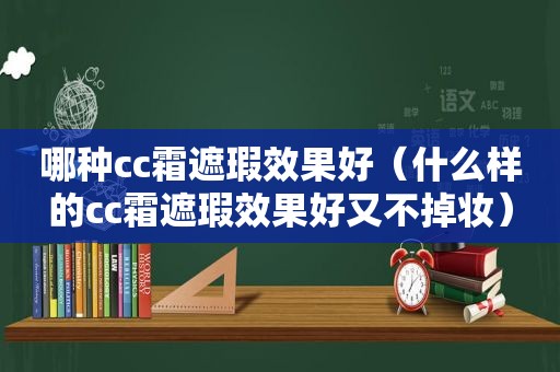 哪种cc霜遮瑕效果好（什么样的cc霜遮瑕效果好又不掉妆）