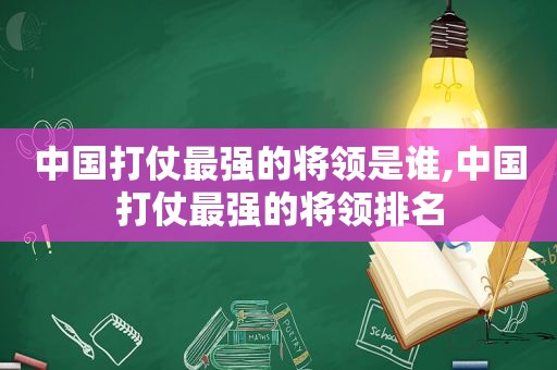 中国打仗最强的将领是谁,中国打仗最强的将领排名