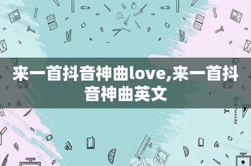 来一首抖音神曲love,来一首抖音神曲英文