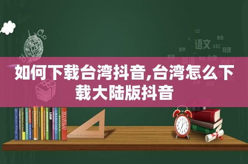 如何下载台湾抖音,台湾怎么下载大陆版抖音