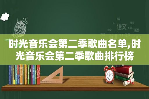 时光音乐会第二季歌曲名单,时光音乐会第二季歌曲排行榜