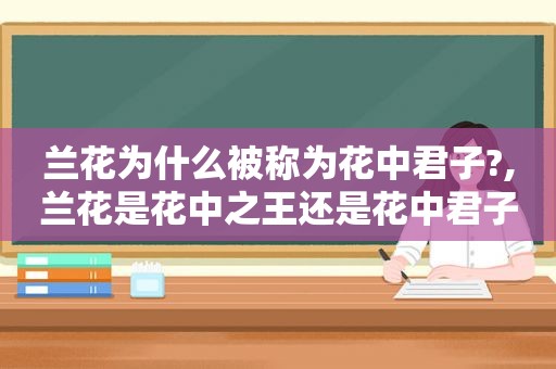 兰花为什么被称为花中君子?,兰花是花中之王还是花中君子