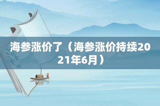 海参涨价了（海参涨价持续2021年6月）