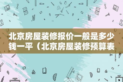 北京房屋装修报价一般是多少钱一平（北京房屋装修预算表）