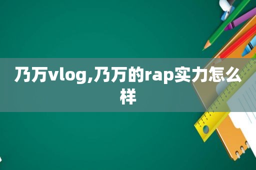 乃万vlog,乃万的rap实力怎么样