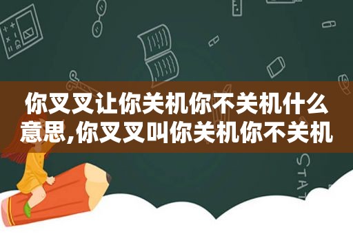 你叉叉让你关机你不关机什么意思,你叉叉叫你关机你不关机什么意思