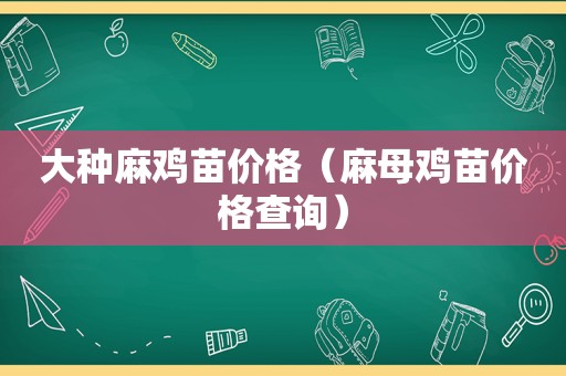 大种麻鸡苗价格（麻母鸡苗价格查询）