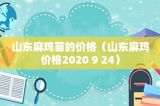 山东麻鸡苗的价格（山东麻鸡价格2020 9 24）