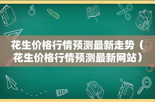 花生价格行情预测最新走势（花生价格行情预测最新网站）