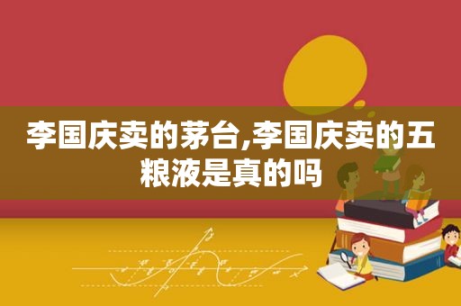 李国庆卖的茅台,李国庆卖的五粮液是真的吗