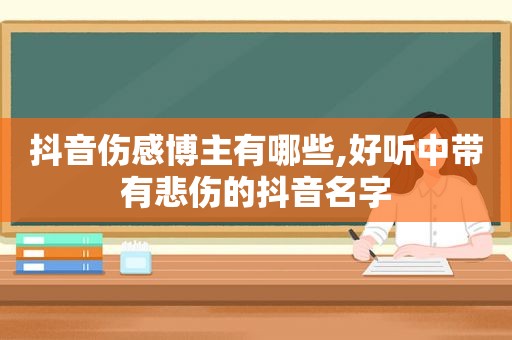 抖音伤感博主有哪些,好听中带有悲伤的抖音名字