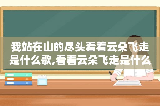 我站在山的尽头看着云朵飞走是什么歌,看着云朵飞走是什么歌曲