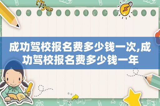 成功驾校报名费多少钱一次,成功驾校报名费多少钱一年