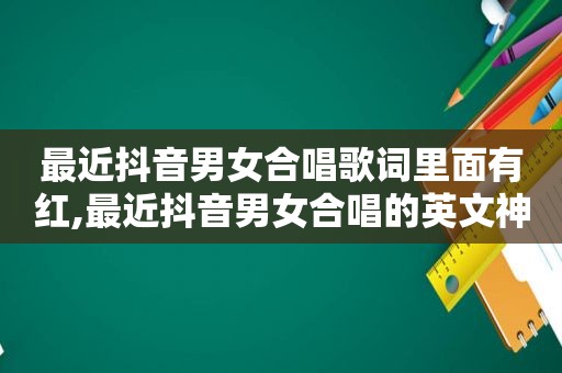 最近抖音男女合唱歌词里面有红,最近抖音男女合唱的英文神曲