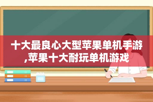 十大最良心大型苹果单机手游,苹果十大耐玩单机游戏