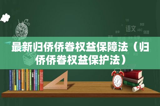 最新归侨侨眷权益保障法（归侨侨眷权益保护法）