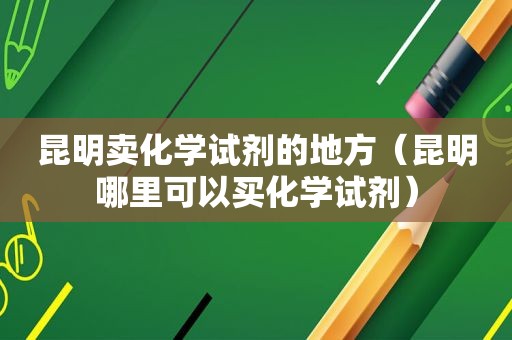 昆明卖化学试剂的地方（昆明哪里可以买化学试剂）