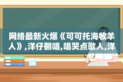 网络最新火爆《可可托海牧羊人》,洋仔翻唱,唱哭点歌人,洋仔唱的可可托海牧羊人