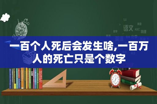 一百个人死后会发生啥,一百万人的死亡只是个数字