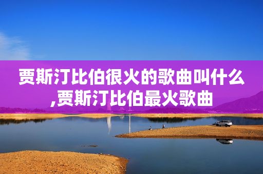 贾斯汀比伯很火的歌曲叫什么,贾斯汀比伯最火歌曲